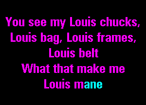 You see my Louis chucks,
Louis hag, Louis frames,
Louis belt
What that make me
Louis mane