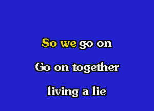 So we go on

Go on together

living a lie