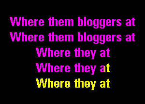 Where them hloggers at
Where them bloggers at

Where they at
Where they at
Where they at
