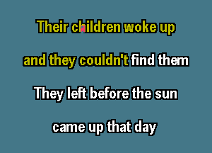 Their children woke up

and they couldn't find them
They left before the sun

came up that day