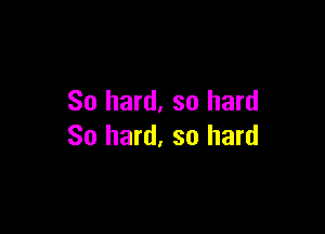 So hard, so hard

So hard, so hard