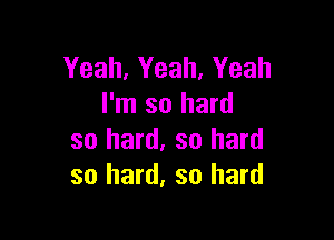 Yeah, Yeah, Yeah
I'm so hard

so hard. so hard
so hard, so hard