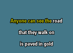 Anyone can see the road

that they walk on

is paved in gold
