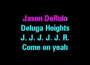 Jason DeRulo
Deluga Heights

J. J. J. J. J. R.
Come on yeah