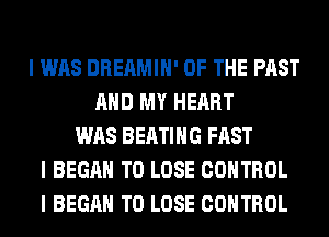 I WAS DREAMIII' OF THE PAST
MID MY HEART
WAS BEATIIIG FAST
I BEGAN TO LOSE CONTROL
I BEGAN TO LOSE CONTROL