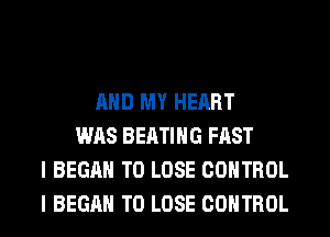 AND MY HEART
WAS BEATIHG FAST
I BEGAN TO LOSE CONTROL
I BEGAN TO LOSE CONTROL