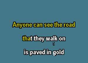 Anyone can see the road

that they walk on

is paved in gold