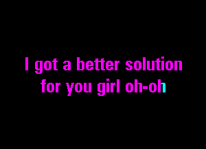 I got a better solution

for you girl oh-oh