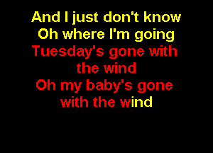 And I just don't know
0h where I'm going
Tuesday's gone with
the wind

Oh my baby's gone
with the wind