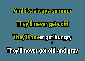 And it's always summer
They'll never get cold

They'll never get hungry

They'll never get old and gray