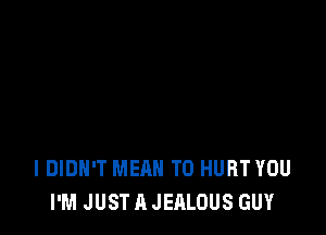 I DIDN'T MEAN T0 HURT YOU
I'M JUST A JEALOUS GUY