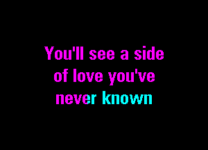 You'll see a side

of love you've
never known