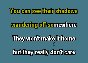 You can see their shadows
wandering off somewhere
They won't make it home

but they really don't care