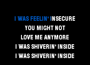 I WAS FEELIN' INSECURE
YOU MIGHT NOT
LOVE ME ANYMORE
I WAS SHIVERIN' INSIDE

I WAS SHIVEHIH' INSIDE l