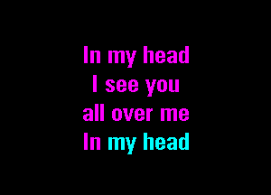 In my head
I see you

all over me
In my head