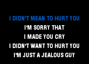 I DIDN'T MEAN T0 HURT YOU
I'M SORRY THAT
I MADE YOU CRY
I DIDN'T WANT TO HURT YOU
I'M JUST A JEALOUS GUY