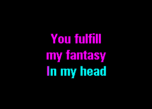 You fulfill

my fantasy
In my head