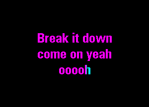 Break it down

come on yeah
ooooh