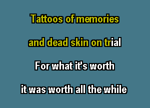 Tattoos of memories
and dead skin on trial

For what it's worth

it was worth all the while