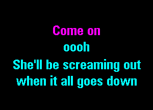 Cmneon
oooh

She'll be screaming out
when it all goes down