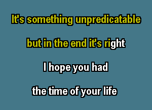 It's something unpredicatable
but in the end it's right

I hope you had

the time of your life