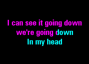 I can see it going down

we're going down
In my head