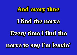 And every time
I find the nerve
Every time I find the

nerve to say I'm leavin'