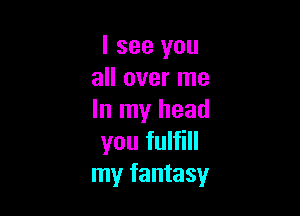 I see you
all over me

In my head
you fulfill
my fantasy