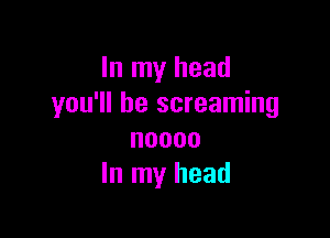 In my head
you'll be screaming

noooo
In my head