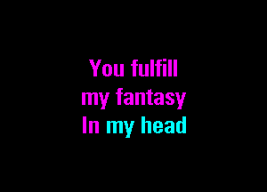 You fulfill

my fantasy
In my head