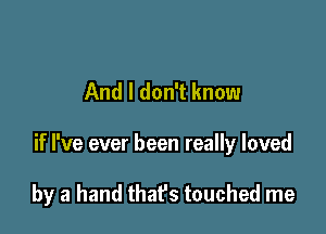 And I don't know

if I've ever been really loved

by a hand that's touched me