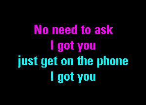 No need to ask
I got you

just get on the phone
lgotyou