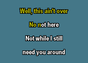 Well, this ain't over
No not here

Not while I still

need you around