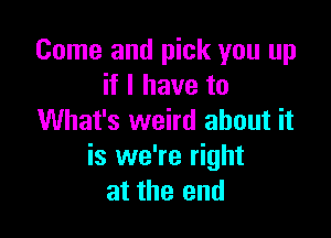 Come and pick you up
if I have to

What's weird about it
is we're right
at the end