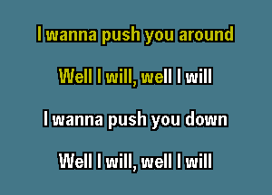 lwanna push you around

Well I will, well I will

lwanna push you down

Well I will, well I will