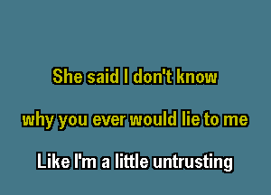 She said I don't know

why you ever would lie to me

Like I'm a little untrusting