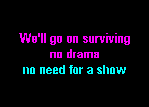 We'll go on surviving

no drama
no need for a show