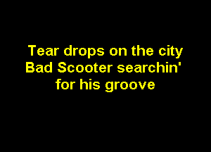 Tear drops on the city
Bad Scooter searchin'

for his groove