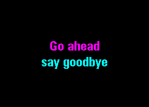 Go ahead

say goodbye