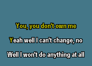 You, you don't own me

Yeah well I can't change, no

Well I won't do anything at all