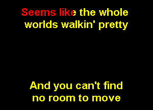 Seems like the whole
worlds walkin' pretty

And you can't fund
no room to move