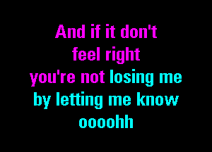 And if it don't
feel right

you're not losing me
by letting me know
oooohh