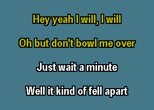 Hey yeah I will, I will

Oh but don't bowl me over

Just wait a minute

Well it kind of fell apart