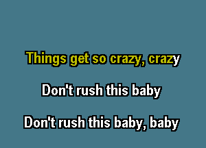 Things get so crazy, crazy

Don't rush this baby

Don't rush this baby, baby