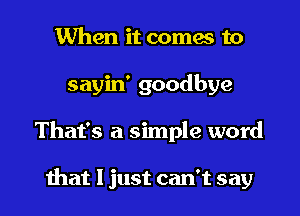 When it comes to
sayin' goodbye
That's a simple word

that I just can't say
