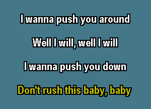 lwanna push you around
Well I will, well I will

lwanna push you down

Don't rush this baby, baby