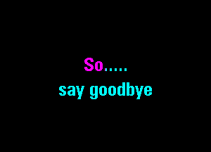 So .....

say goodbye