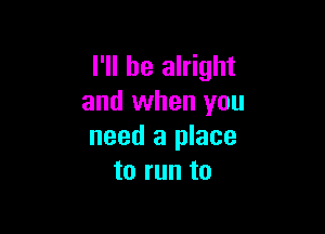 I'll be alright
and when you

need a place
to run to