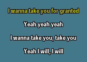 I wanna take you for granted

Yeah yeah yeah

lwanna take you, take you

Yeah I will, I will