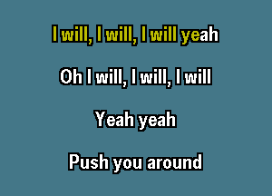 lwill, I will, I will yeah

Oh I will, I will, I will
Yeah yeah

Push you around